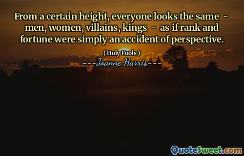 From a certain height, everyone looks the same - men, women, villains, kings - as if rank and fortune were simply an accident of perspective.
