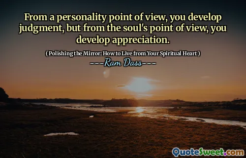 From a personality point of view, you develop judgment, but from the soul's point of view, you develop appreciation.