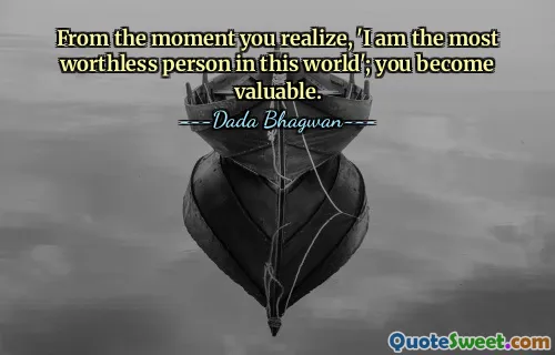 From the moment you realize, 'I am the most worthless person in this world'; you become valuable.