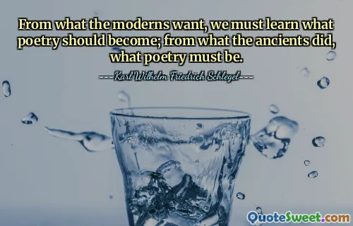 From what the moderns want, we must learn what poetry should become; from what the ancients did, what poetry must be.