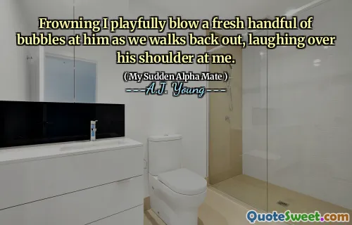 Frowning I playfully blow a fresh handful of bubbles at him as we walks back out, laughing over his shoulder at me.