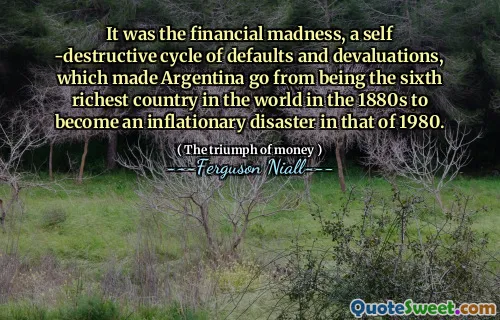 It was the financial madness, a self -destructive cycle of defaults and devaluations, which made Argentina go from being the sixth richest country in the world in the 1880s to become an inflationary disaster in that of 1980.