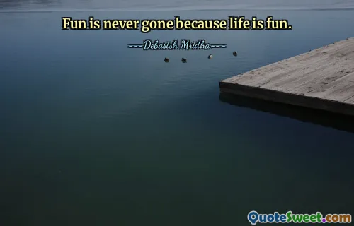 Fun is never gone because life is fun.