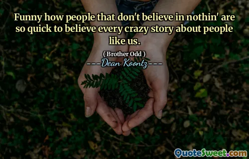 Funny how people that don't believe in nothin' are so quick to believe every crazy story about people like us.