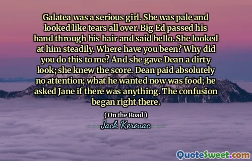 Galatea was a serious girl. She was pale and looked like tears all over. Big Ed passed his hand through his hair and said hello. She looked at him steadily. Where have you been? Why did you do this to me? And she gave Dean a dirty look; she knew the score. Dean paid absolutely no attention; what he wanted now was food; he asked Jane if there was anything. The confusion began right there.