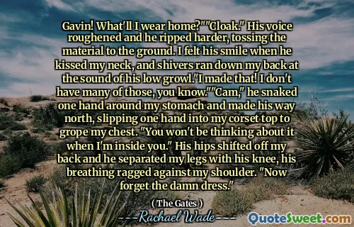 Gavin! What'll I wear home?""Cloak." His voice roughened and he ripped harder, tossing the material to the ground. I felt his smile when he kissed my neck, and shivers ran down my back at the sound of his low growl."I made that! I don't have many of those, you know.""Cam," he snaked one hand around my stomach and made his way north, slipping one hand into my corset top to grope my chest. "You won't be thinking about it when I'm inside you." His hips shifted off my back and he separated my legs with his knee, his breathing ragged against my shoulder. "Now forget the damn dress."