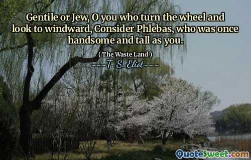 Gentile or Jew, O you who turn the wheel and look to windward, Consider Phlebas, who was once handsome and tall as you.