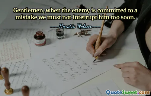 Gentlemen, when the enemy is committed to a mistake we must not interrupt him too soon.