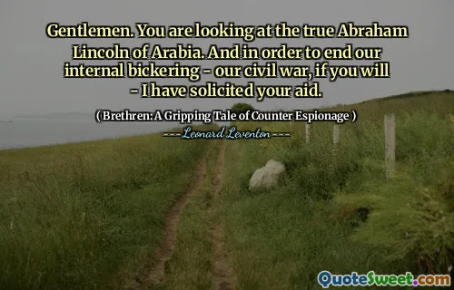 Gentlemen. You are looking at the true Abraham Lincoln of Arabia. And in order to end our internal bickering - our civil war, if you will - I have solicited your aid.