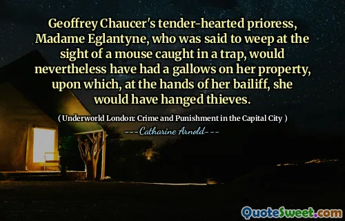 Geoffrey Chaucer's tender-hearted prioress, Madame Eglantyne, who was said to weep at the sight of a mouse caught in a trap, would nevertheless have had a gallows on her property, upon which, at the hands of her bailiff, she would have hanged thieves.