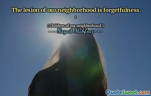 The lesion of our neighborhood is forgetfulness ,