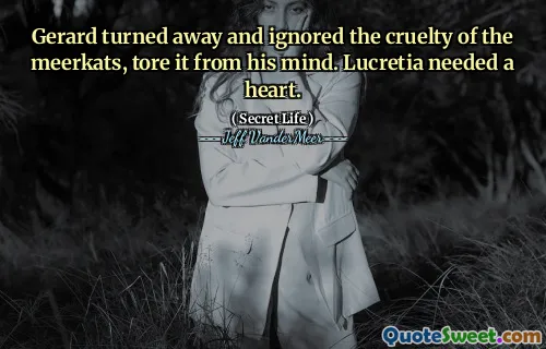 Gerard turned away and ignored the cruelty of the meerkats, tore it from his mind. Lucretia needed a heart.