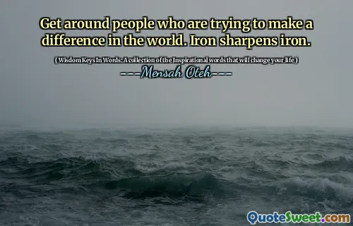 Get around people who are trying to make a difference in the world. Iron sharpens iron.