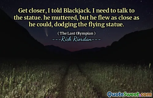 Get closer, I told Blackjack. I need to talk to the statue. he muttered, but he flew as close as he could, dodging the flying statue.