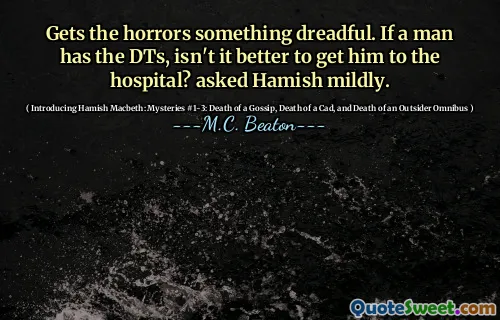 Gets the horrors something dreadful. If a man has the DTs, isn't it better to get him to the hospital? asked Hamish mildly.