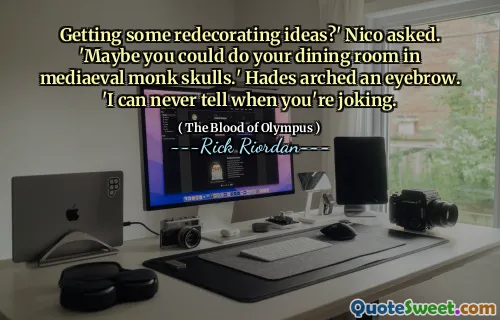 Getting some redecorating ideas?' Nico asked. 'Maybe you could do your dining room in mediaeval monk skulls.' Hades arched an eyebrow. 'I can never tell when you're joking.