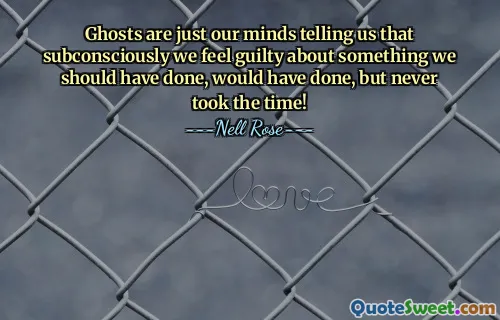 Ghosts are just our minds telling us that subconsciously we feel guilty about something we should have done, would have done, but never took the time!