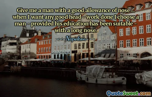 Give me a man with a good allowance of nose ... when I want any good head - work done I choose a man - provided his education has been suitable - with a long nose.