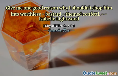 Give me one good reason why I shouldn't chop him into worthless - bastard - themed confetti. - - Isabelle Lightwood