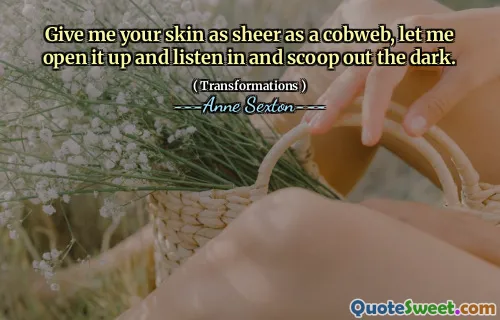 Give me your skin as sheer as a cobweb, let me open it up and listen in and scoop out the dark.