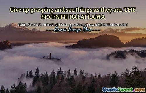 Give up grasping and see things as they are. THE SEVENTH DALAI LAMA