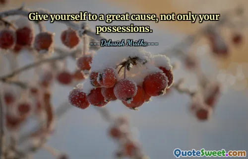 Give yourself to a great cause, not only your possessions.