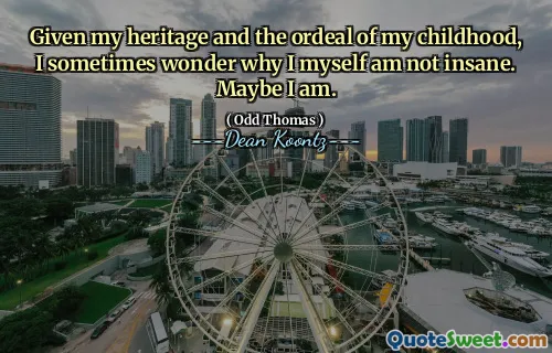 Given my heritage and the ordeal of my childhood, I sometimes wonder why I myself am not insane. Maybe I am.