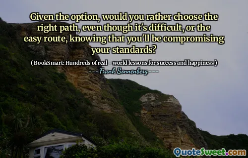 Given the option, would you rather choose the right path, even though it's difficult, or the easy route, knowing that you'll be compromising your standards?