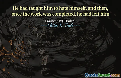 He had taught him to hate himself, and then, once the work was completed, he had left him