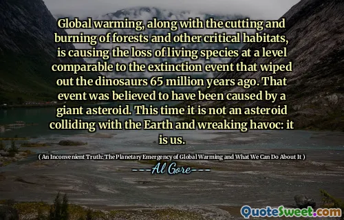 Global warming, along with the cutting and burning of forests and other critical habitats, is causing the loss of living species at a level comparable to the extinction event that wiped out the dinosaurs 65 million years ago. That event was believed to have been caused by a giant asteroid. This time it is not an asteroid colliding with the Earth and wreaking havoc: it is us.