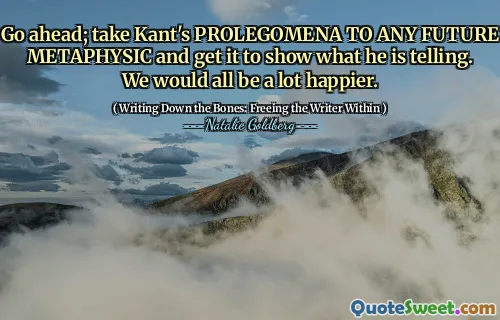 Go ahead; take Kant's PROLEGOMENA TO ANY FUTURE METAPHYSIC and get it to show what he is telling. We would all be a lot happier.