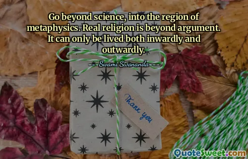 Go beyond science, into the region of metaphysics. Real religion is beyond argument. It can only be lived both inwardly and outwardly.