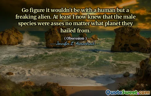 Go figure it wouldn't be with a human but a freaking alien. At least I now knew that the male species were asses no matter what planet they hailed from.