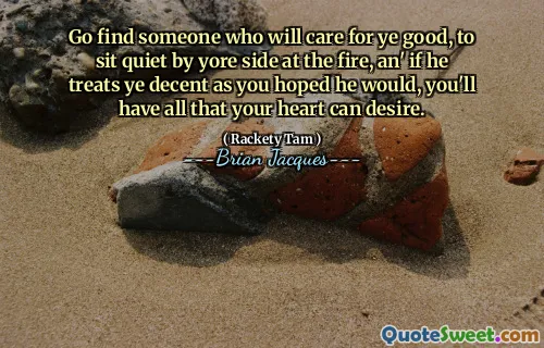 Go find someone who will care for ye good, to sit quiet by yore side at the fire, an' if he treats ye decent as you hoped he would, you'll have all that your heart can desire.