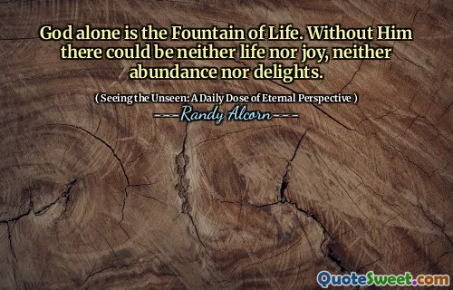 Numai Dumnezeu este fântâna vieții. Fără El nu ar putea exista nici viață, nici bucurie, nici abundență, nici delicii.