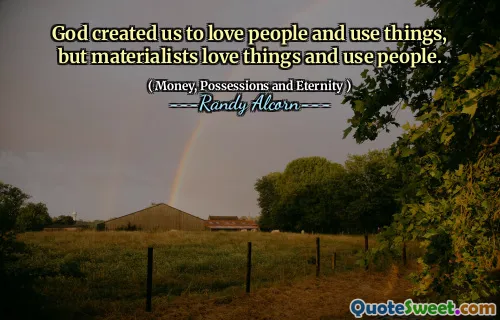 God created us to love people and use things, but materialists love things and use people.
