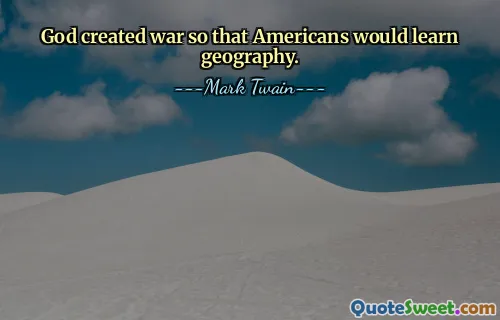 God created war so that Americans would learn geography.