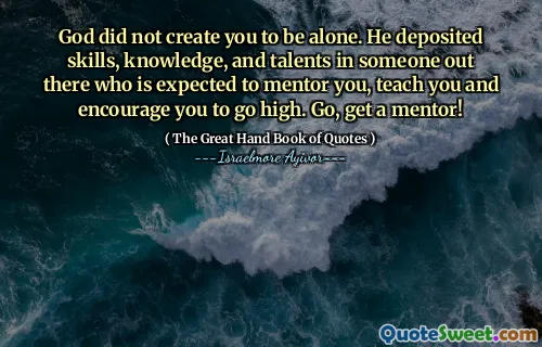 God did not create you to be alone. He deposited skills, knowledge, and talents in someone out there who is expected to mentor you, teach you and encourage you to go high. Go, get a mentor!