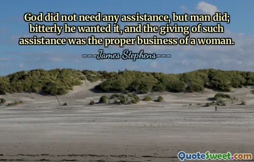 God did not need any assistance, but man did; bitterly he wanted it, and the giving of such assistance was the proper business of a woman.