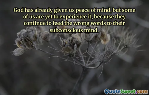 God has already given us peace of mind, but some of us are yet to experience it, because they continue to feed the wrong words to their subconscious mind.