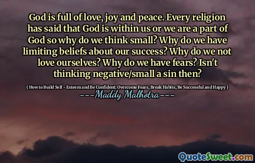 God is full of love, joy and peace. Every religion has said that God is within us or we are a part of God so why do we think small? Why do we have limiting beliefs about our success? Why do we not love ourselves? Why do we have fears? Isn't thinking negative/small a sin then?