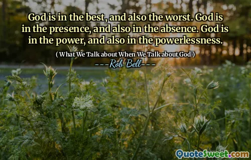 God is in the best, and also the worst. God is in the presence, and also in the absence. God is in the power, and also in the powerlessness.