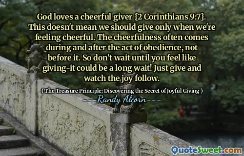 God loves a cheerful giver {2 Corinthians 9:7}. This doesn't mean we should give only when we're feeling cheerful. The cheerfulness often comes during and after the act of obedience, not before it. So don't wait until you feel like giving-it could be a long wait! Just give and watch the joy follow.