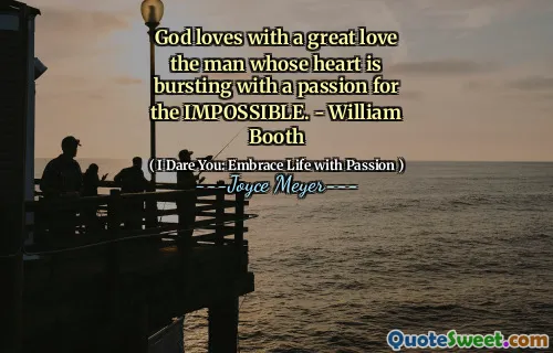 God loves with a great love the man whose heart is bursting with a passion for the IMPOSSIBLE. - William Booth