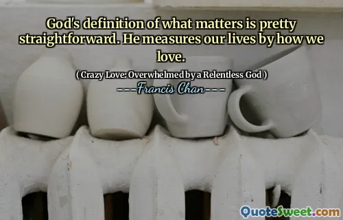 God's definition of what matters is pretty straightforward. He measures our lives by how we love.