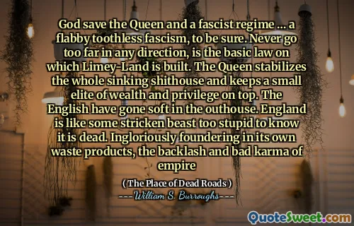 上帝可以肯定，上帝拯救了女王和法西斯政权……这是一个松弛的无牙法西斯主义。永远不要朝任何方向走得太远，这是Limey-Land建造的基本定律。女王稳定了整个沉没的船身，并保持了一小部分财富和特权。英国人在屋里变得柔和。英格兰就像有些笨拙的野兽太愚蠢了，无法知道它已经死了。在自己的废物产品中，狂热地建立了帝国的反对和坏业力