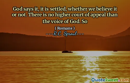 God says it, it is settled, whether we believe it or not. There is no higher court of appeal than the voice of God. So