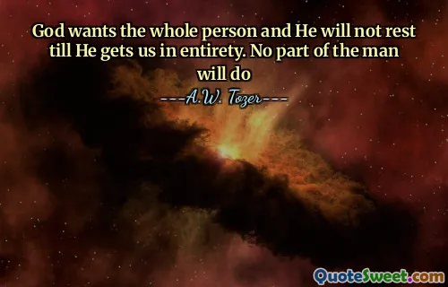 God wants the whole person and He will not rest till He gets us in entirety. No part of the man will do