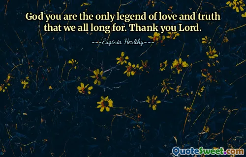God you are the only legend of love and truth that we all long for. Thank you Lord.