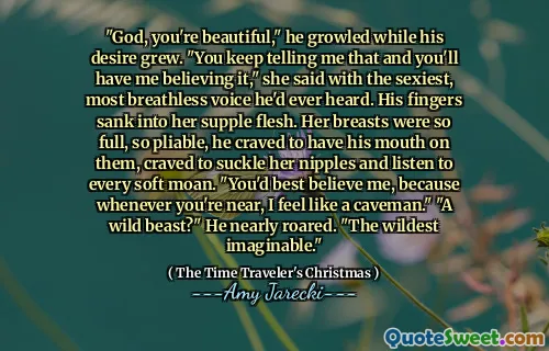 "God, you're beautiful," he growled while his desire grew. "You keep telling me that and you'll have me believing it," she said with the sexiest, most breathless voice he'd ever heard. His fingers sank into her supple flesh. Her breasts were so full, so pliable, he craved to have his mouth on them, craved to suckle her nipples and listen to every soft moan. "You'd best believe me, because whenever you're near, I feel like a caveman." "A wild beast?" He nearly roared. "The wildest imaginable."